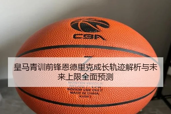 皇马青训前锋恩德里克成长轨迹解析与未来上限全面预测