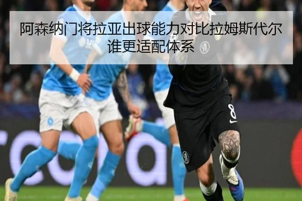 阿森纳门将拉亚出球能力对比拉姆斯代尔谁更适配体系