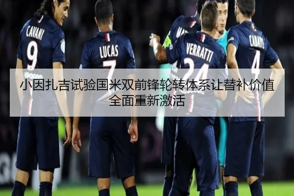 小因扎吉试验国米双前锋轮转体系让替补价值全面重新激活