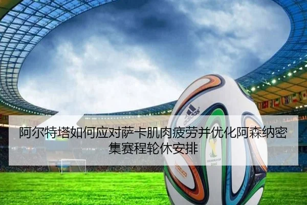 阿尔特塔如何应对萨卡肌肉疲劳并优化阿森纳密集赛程轮休安排
