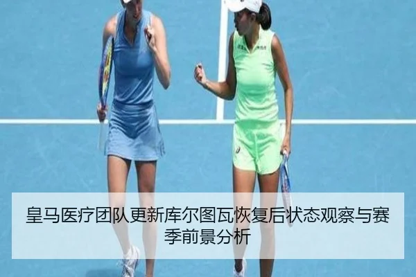 皇马医疗团队更新库尔图瓦恢复后状态观察与赛季前景分析