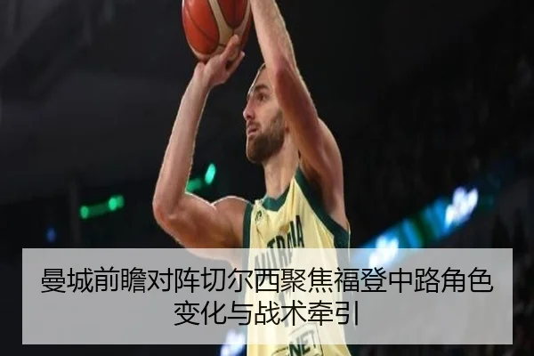 曼城前瞻对阵切尔西聚焦福登中路角色变化与战术牵引