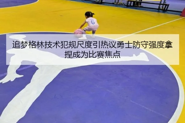 追梦格林技术犯规尺度引热议勇士防守强度拿捏成为比赛焦点