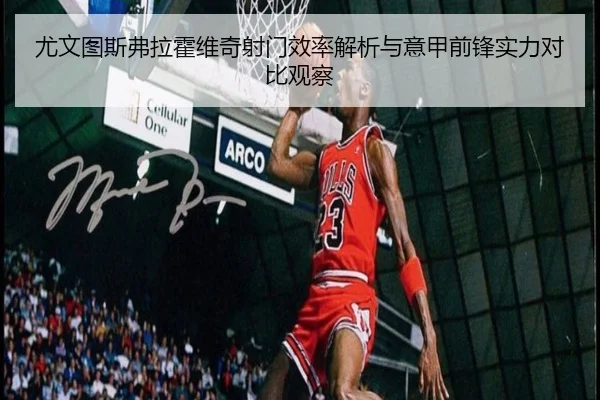 尤文图斯弗拉霍维奇射门效率解析与意甲前锋实力对比观察