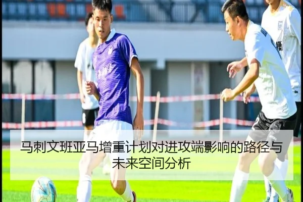 马刺文班亚马增重计划对进攻端影响的路径与未来空间分析