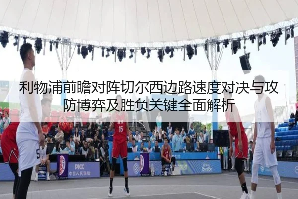 利物浦前瞻对阵切尔西边路速度对决与攻防博弈及胜负关键全面解析