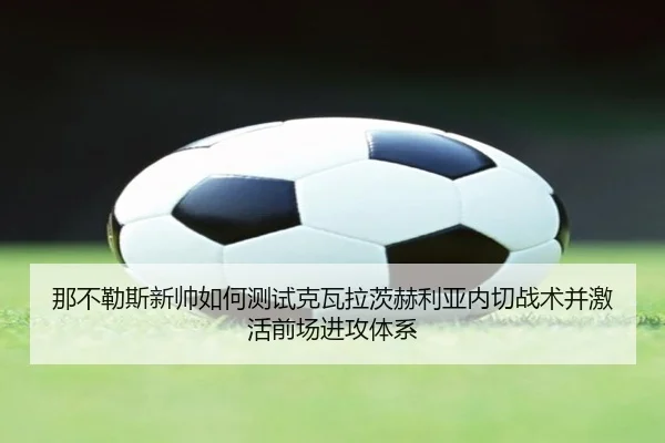 那不勒斯新帅如何测试克瓦拉茨赫利亚内切战术并激活前场进攻体系