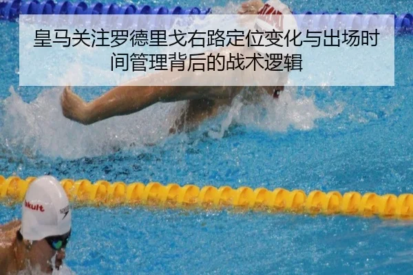 皇马关注罗德里戈右路定位变化与出场时间管理背后的战术逻辑
