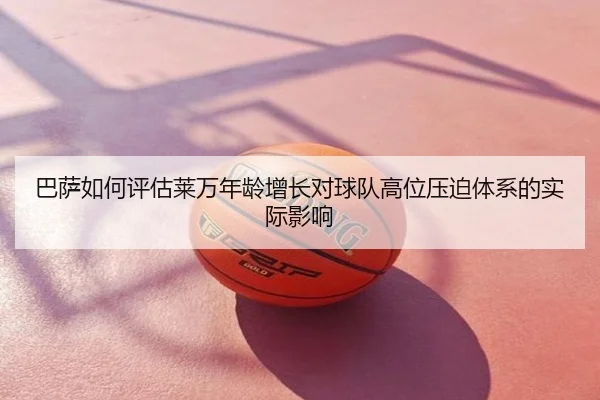 巴萨如何评估莱万年龄增长对球队高位压迫体系的实际影响