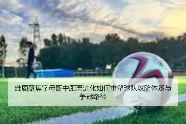 雄鹿聚焦字母哥中距离进化如何重塑球队攻防体系与争冠路径