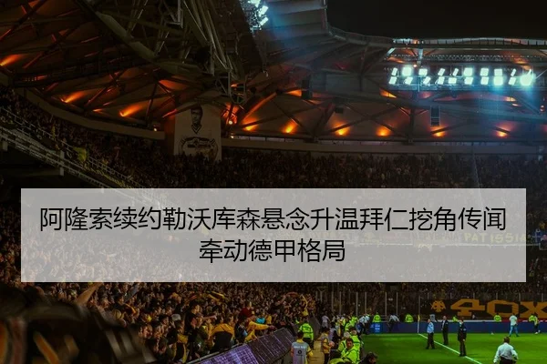 阿隆索续约勒沃库森悬念升温拜仁挖角传闻牵动德甲格局
