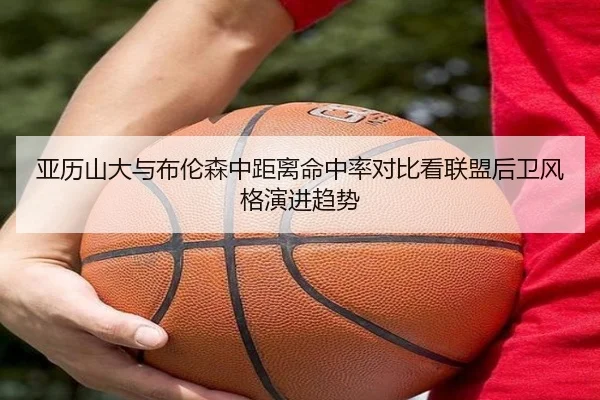亚历山大与布伦森中距离命中率对比看联盟后卫风格演进趋势