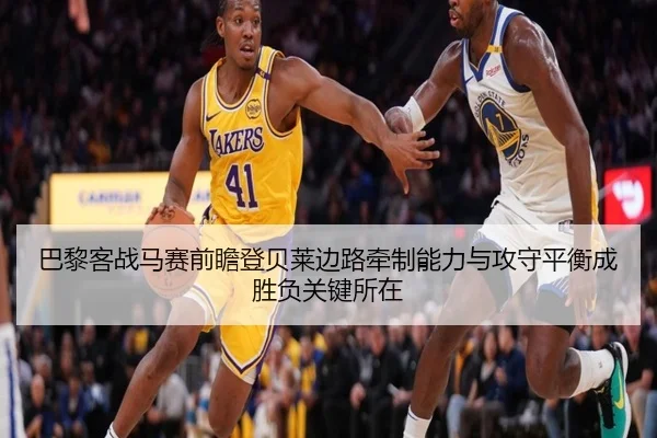 巴黎客战马赛前瞻登贝莱边路牵制能力与攻守平衡成胜负关键所在